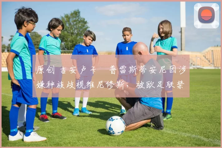 原创 吉安卢卡・普雷斯蒂安尼因涉嫌种族歧视维尼修斯，被欧足联禁赛