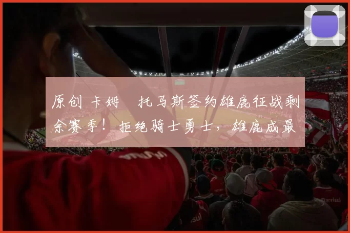 原创 卡姆・托马斯签约雄鹿征战剩余赛季！拒绝骑士勇士，雄鹿成最优选