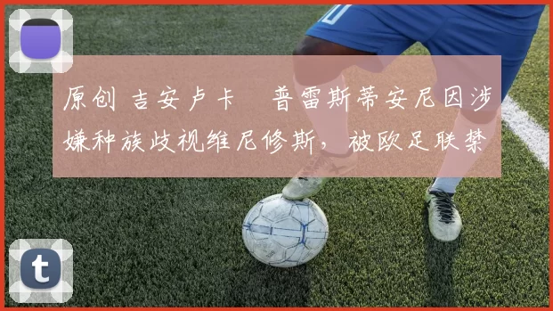 原创 吉安卢卡・普雷斯蒂安尼因涉嫌种族歧视维尼修斯，被欧足联禁赛