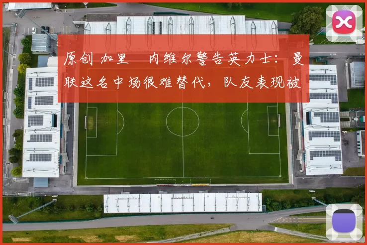 原创 加里・内维尔警告英力士：曼联这名中场很难替代，队友表现被赞 “离谱”