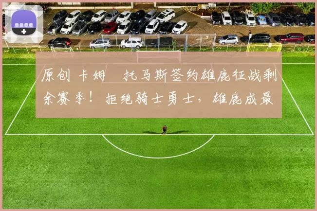 原创 卡姆・托马斯签约雄鹿征战剩余赛季！拒绝骑士勇士，雄鹿成最优选