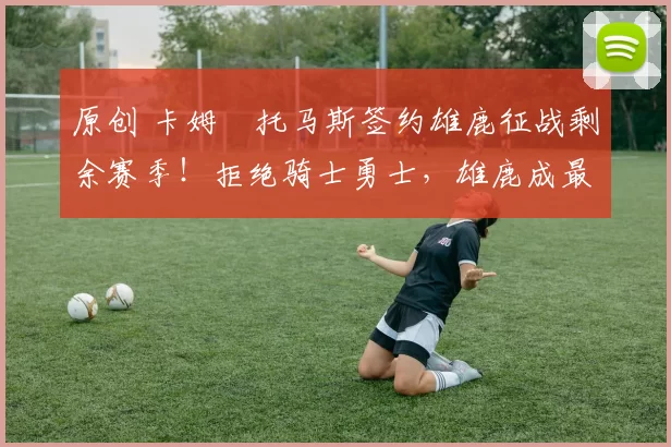 原创 卡姆・托马斯签约雄鹿征战剩余赛季！拒绝骑士勇士，雄鹿成最优选