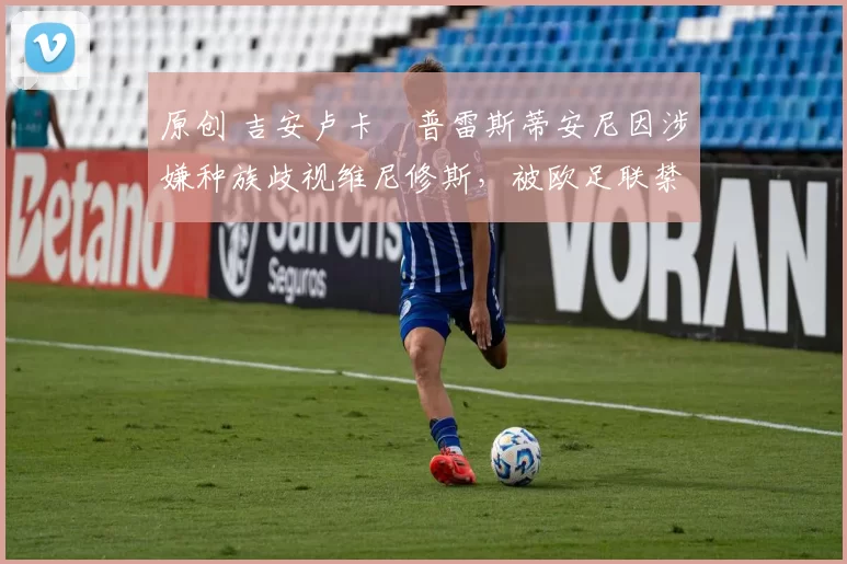 原创 吉安卢卡・普雷斯蒂安尼因涉嫌种族歧视维尼修斯，被欧足联禁赛