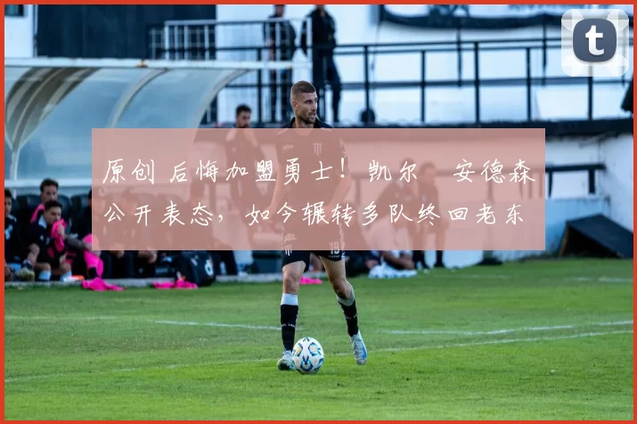 原创 后悔加盟勇士！凯尔・安德森公开表态，如今辗转多队终回老东家