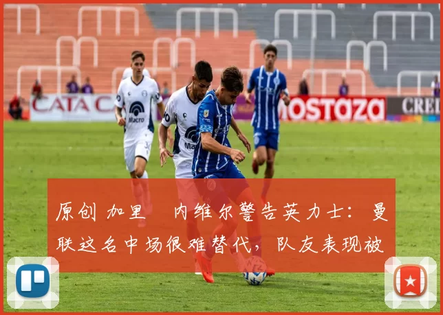 原创 加里・内维尔警告英力士：曼联这名中场很难替代，队友表现被赞 “离谱”