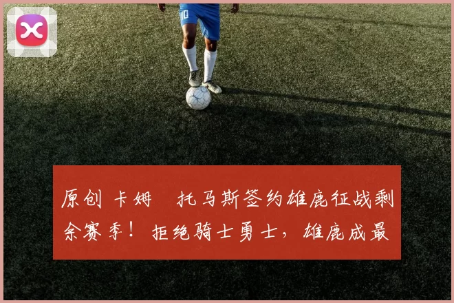 原创 卡姆・托马斯签约雄鹿征战剩余赛季！拒绝骑士勇士，雄鹿成最优选