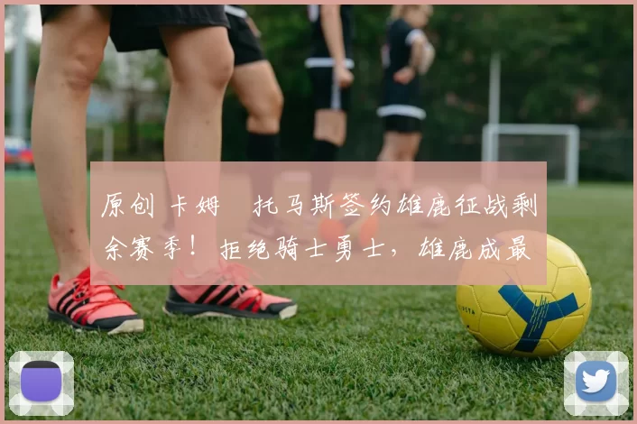 原创 卡姆・托马斯签约雄鹿征战剩余赛季！拒绝骑士勇士，雄鹿成最优选