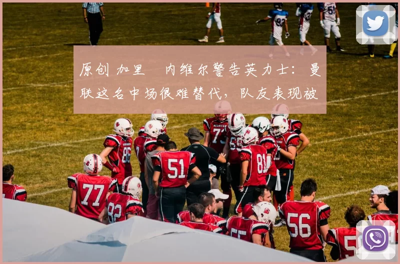 原创 加里・内维尔警告英力士：曼联这名中场很难替代，队友表现被赞 “离谱”