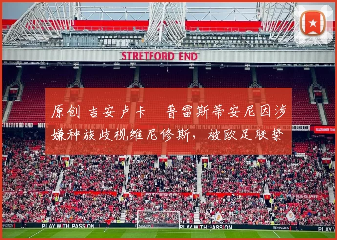 原创 吉安卢卡・普雷斯蒂安尼因涉嫌种族歧视维尼修斯,被欧足联禁赛