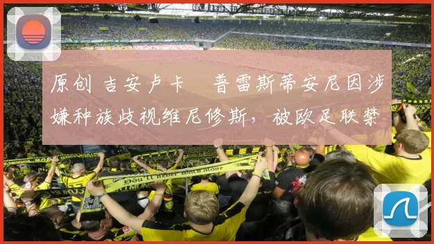 原创 吉安卢卡・普雷斯蒂安尼因涉嫌种族歧视维尼修斯，被欧足联禁赛