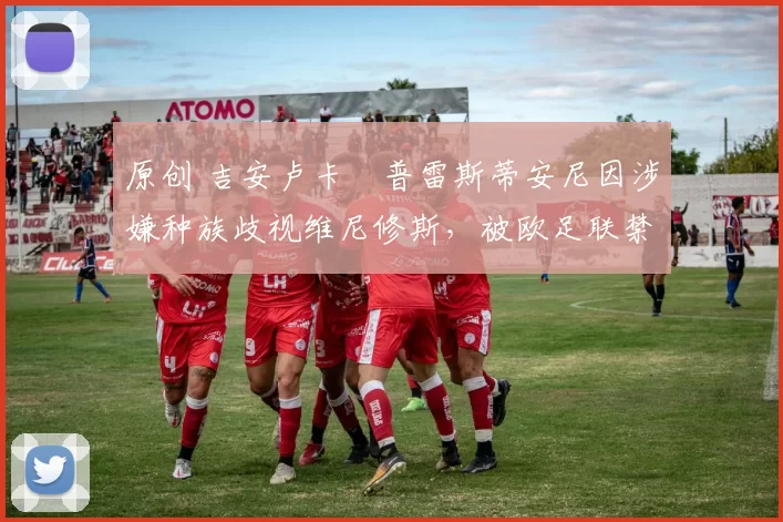 原创 吉安卢卡・普雷斯蒂安尼因涉嫌种族歧视维尼修斯，被欧足联禁赛