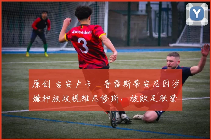 原创 吉安卢卡・普雷斯蒂安尼因涉嫌种族歧视维尼修斯，被欧足联禁赛
