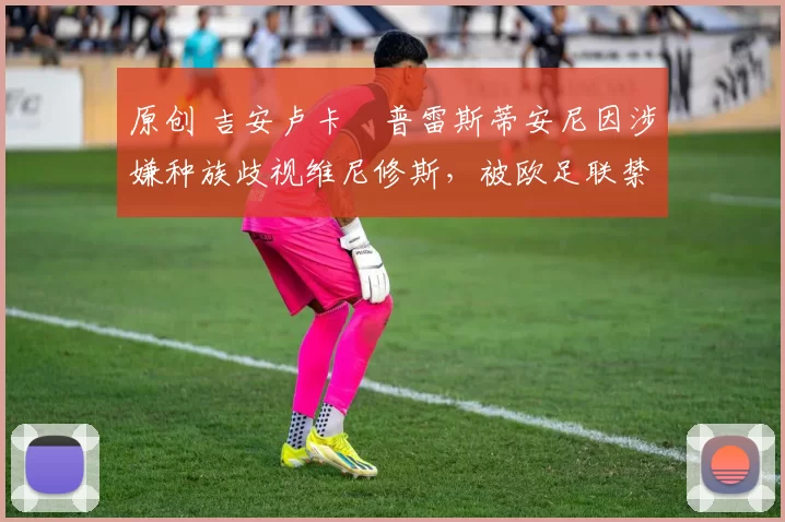 原创 吉安卢卡・普雷斯蒂安尼因涉嫌种族歧视维尼修斯，被欧足联禁赛