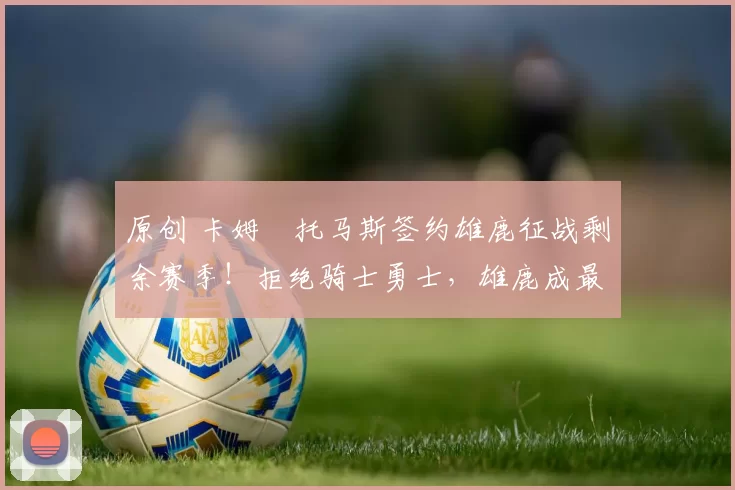 原创 卡姆・托马斯签约雄鹿征战剩余赛季!拒绝骑士勇士,雄鹿成最优选