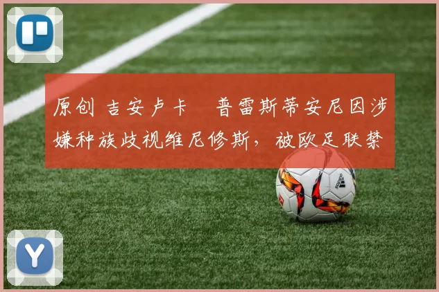 原创 吉安卢卡・普雷斯蒂安尼因涉嫌种族歧视维尼修斯，被欧足联禁赛