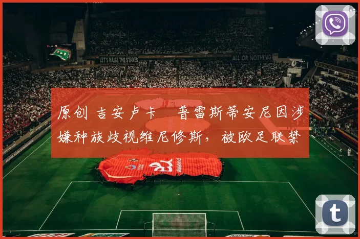 原创 吉安卢卡・普雷斯蒂安尼因涉嫌种族歧视维尼修斯，被欧足联禁赛