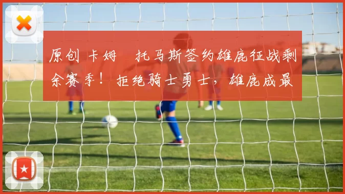 原创 卡姆・托马斯签约雄鹿征战剩余赛季！拒绝骑士勇士，雄鹿成最优选