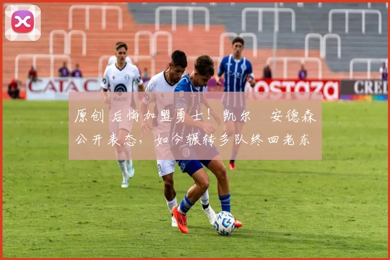 原创 后悔加盟勇士!凯尔・安德森公开表态,如今辗转多队终回老东家