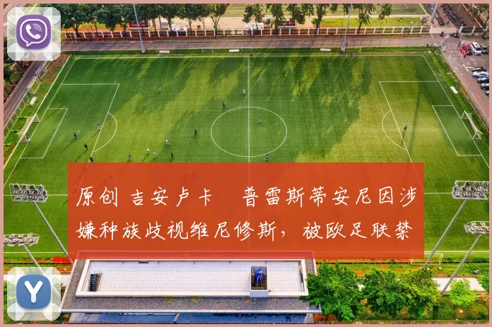 原创 吉安卢卡・普雷斯蒂安尼因涉嫌种族歧视维尼修斯,被欧足联禁赛