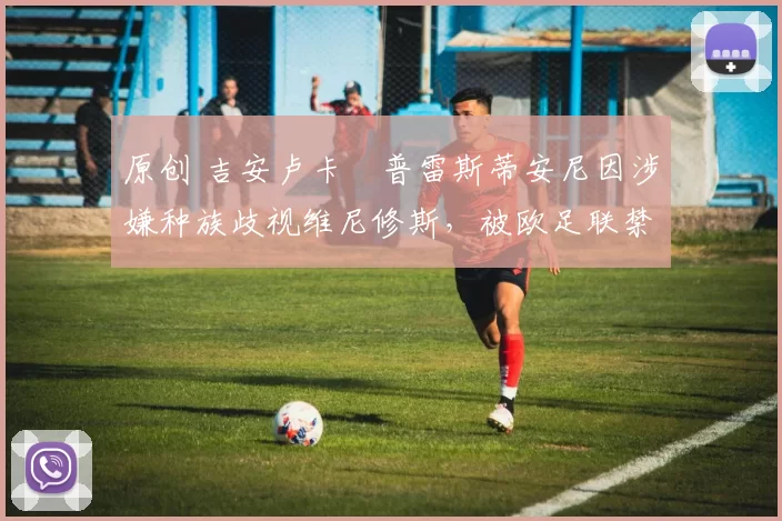 原创 吉安卢卡・普雷斯蒂安尼因涉嫌种族歧视维尼修斯，被欧足联禁赛
