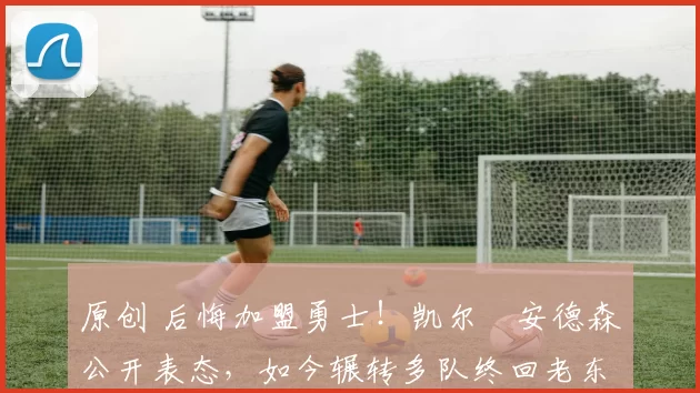 原创 后悔加盟勇士!凯尔・安德森公开表态,如今辗转多队终回老东家