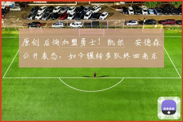 原创 后悔加盟勇士！凯尔・安德森公开表态，如今辗转多队终回老东家