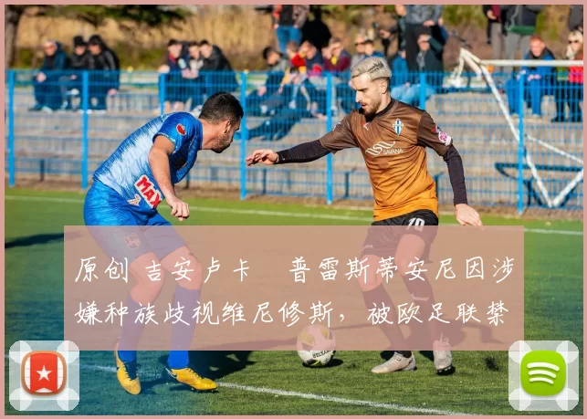 原创 吉安卢卡・普雷斯蒂安尼因涉嫌种族歧视维尼修斯，被欧足联禁赛