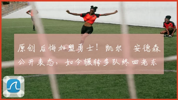 原创 后悔加盟勇士！凯尔・安德森公开表态，如今辗转多队终回老东家