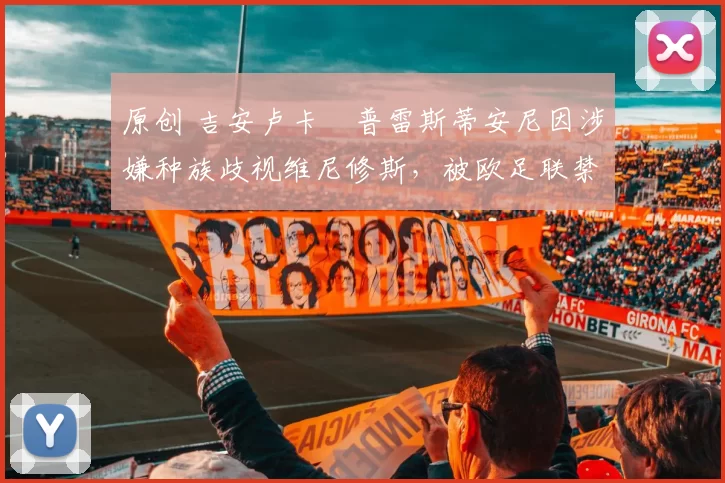 原创 吉安卢卡・普雷斯蒂安尼因涉嫌种族歧视维尼修斯，被欧足联禁赛