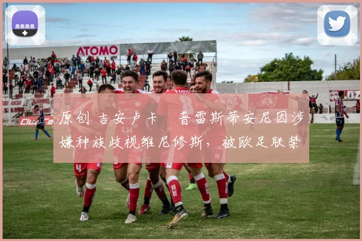 原创 吉安卢卡・普雷斯蒂安尼因涉嫌种族歧视维尼修斯，被欧足联禁赛