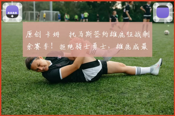 原创 卡姆・托马斯签约雄鹿征战剩余赛季！拒绝骑士勇士，雄鹿成最优选