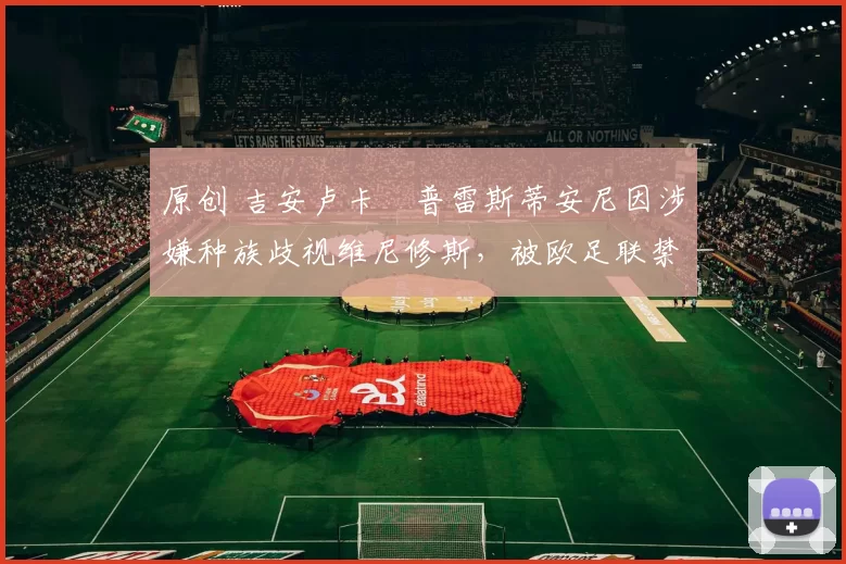 原创 吉安卢卡・普雷斯蒂安尼因涉嫌种族歧视维尼修斯，被欧足联禁赛