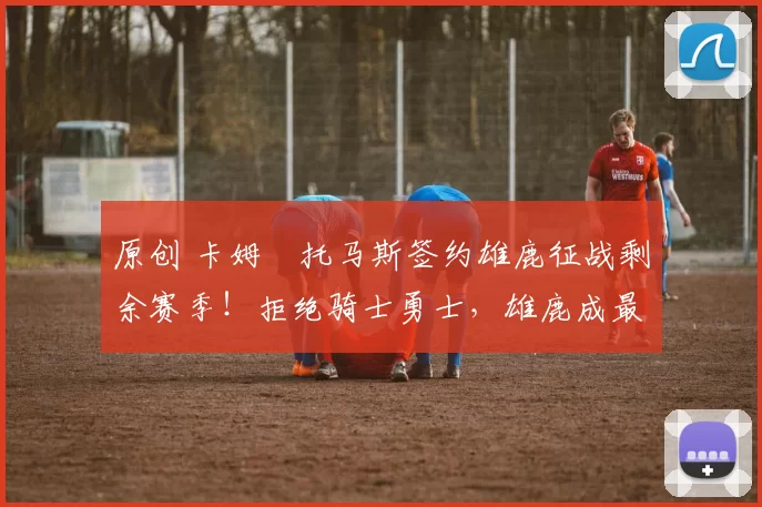 原创 卡姆・托马斯签约雄鹿征战剩余赛季！拒绝骑士勇士，雄鹿成最优选