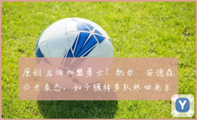 原创 后悔加盟勇士！凯尔・安德森公开表态，如今辗转多队终回老东家