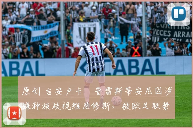 原创 吉安卢卡・普雷斯蒂安尼因涉嫌种族歧视维尼修斯，被欧足联禁赛