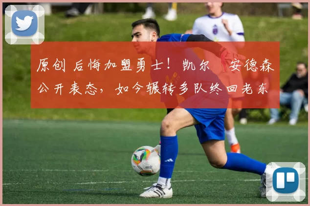 原创 后悔加盟勇士！凯尔・安德森公开表态，如今辗转多队终回老东家