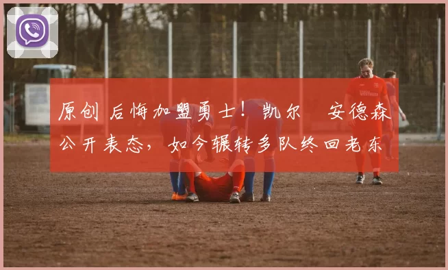 原创 后悔加盟勇士!凯尔・安德森公开表态,如今辗转多队终回老东家