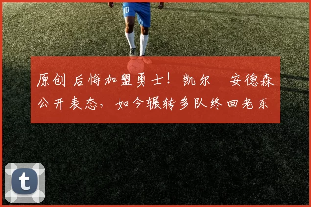 原创 后悔加盟勇士!凯尔・安德森公开表态,如今辗转多队终回老东家