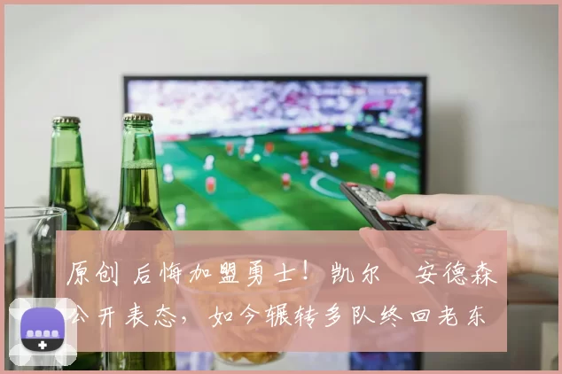 原创 后悔加盟勇士！凯尔・安德森公开表态，如今辗转多队终回老东家