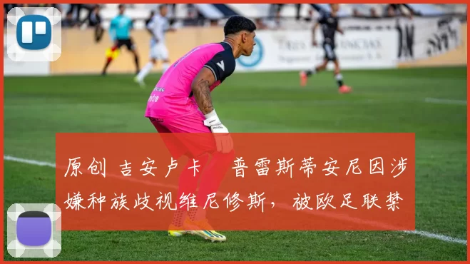 原创 吉安卢卡・普雷斯蒂安尼因涉嫌种族歧视维尼修斯,被欧足联禁赛