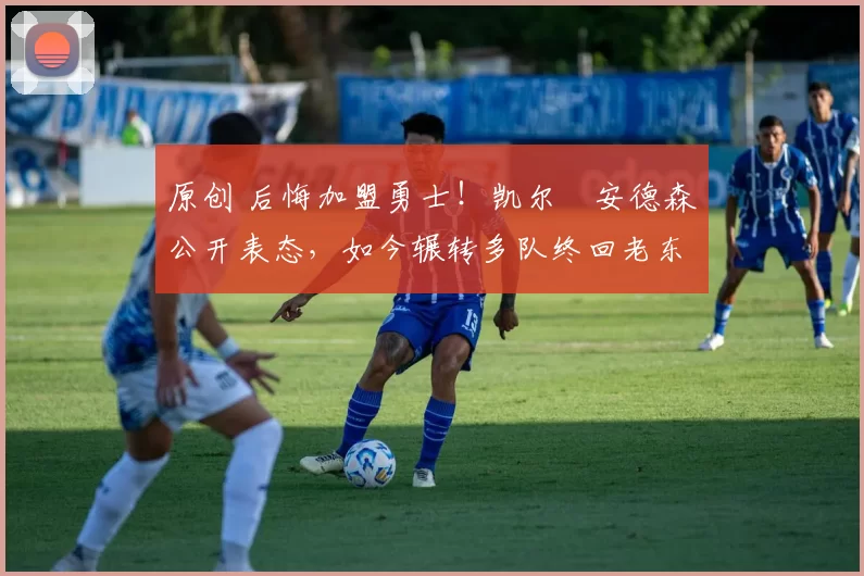 原创 后悔加盟勇士！凯尔・安德森公开表态，如今辗转多队终回老东家