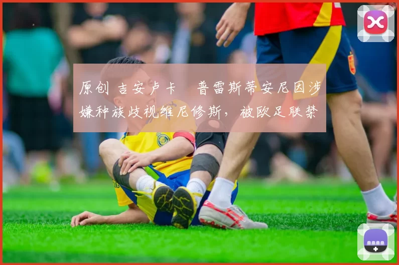 原创 吉安卢卡・普雷斯蒂安尼因涉嫌种族歧视维尼修斯，被欧足联禁赛