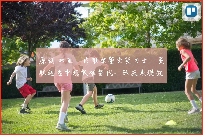 原创 加里・内维尔警告英力士：曼联这名中场很难替代，队友表现被赞 “离谱”