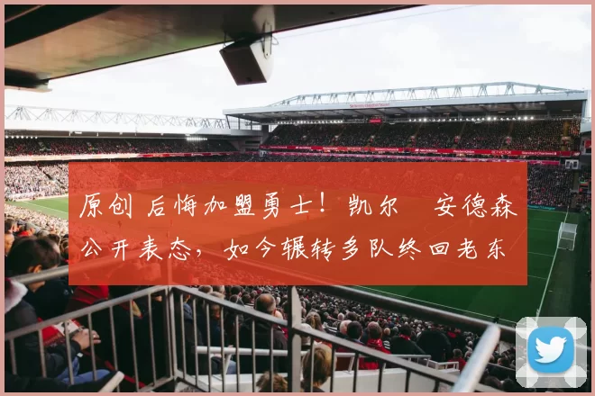 原创 后悔加盟勇士！凯尔・安德森公开表态，如今辗转多队终回老东家