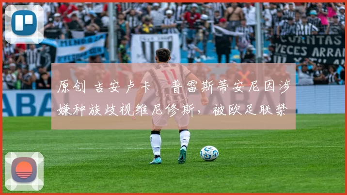 原创 吉安卢卡・普雷斯蒂安尼因涉嫌种族歧视维尼修斯,被欧足联禁赛