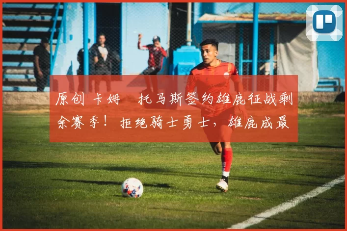 原创 卡姆・托马斯签约雄鹿征战剩余赛季！拒绝骑士勇士，雄鹿成最优选