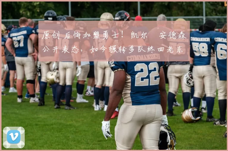 原创 后悔加盟勇士！凯尔・安德森公开表态，如今辗转多队终回老东家