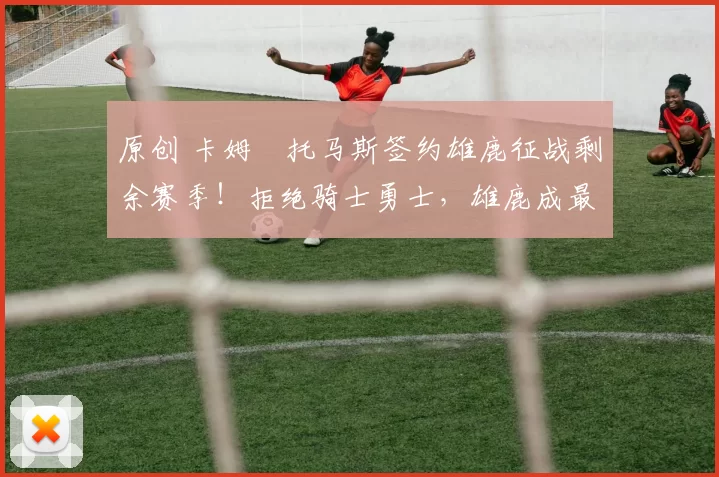 原创 卡姆・托马斯签约雄鹿征战剩余赛季！拒绝骑士勇士，雄鹿成最优选