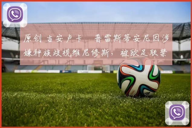 原创 吉安卢卡・普雷斯蒂安尼因涉嫌种族歧视维尼修斯，被欧足联禁赛