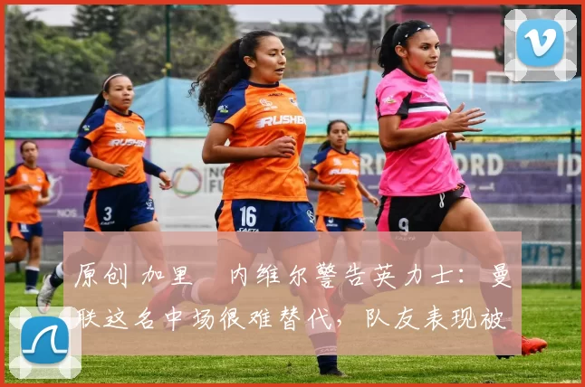 原创 加里・内维尔警告英力士:曼联这名中场很难替代,队友表现被赞 “离谱”